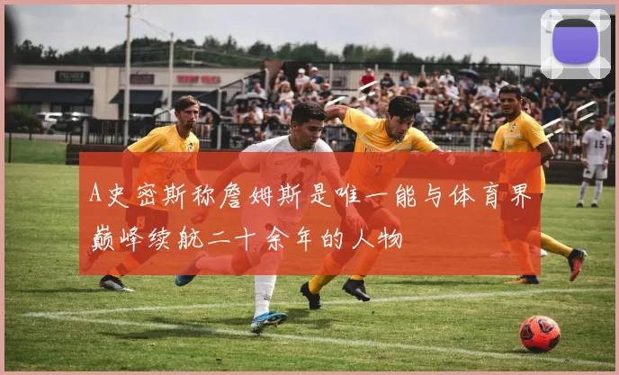 A史密斯称詹姆斯是唯一能与体育界巅峰续航二十余年的人物