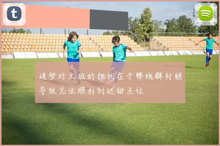 追梦对文班的担忧在于锋线群封锁导致无法顺利到达甜点位