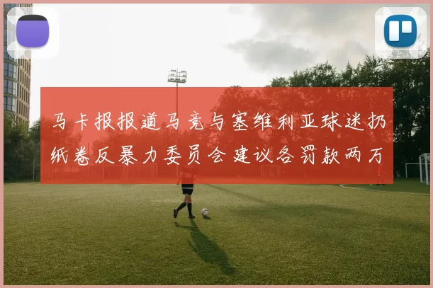 马卡报报道马竞与塞维利亚球迷扔纸卷反暴力委员会建议各罚款两万欧元