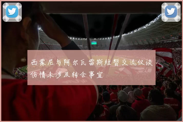 西蒙尼与阿尔瓦雷斯短暂交流仅谈伤情未涉及转会事宜