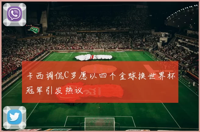 卡西调侃C罗愿以四个金球换世界杯冠军引发热议