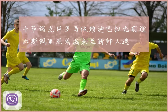 卡萨诺点评罗马依赖迪巴拉无前途加斯佩里尼或成米兰新帅人选