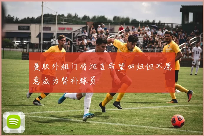 曼联外租门将坦言希望回归但不愿意成为替补球员