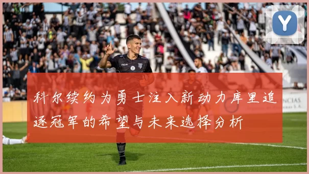 科尔续约为勇士注入新动力库里追逐冠军的希望与未来选择分析