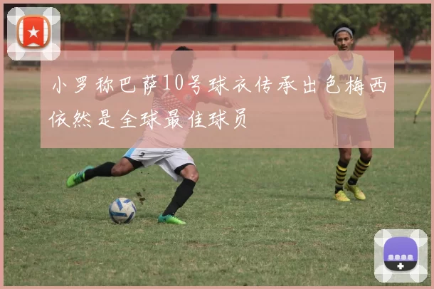 小罗称巴萨10号球衣传承出色梅西依然是全球最佳球员
