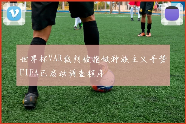 世界杯VAR裁判被指做种族主义手势FIFA已启动调查程序