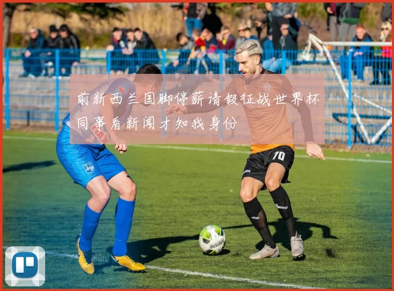 前新西兰国脚停薪请假征战世界杯同事看新闻才知我身份