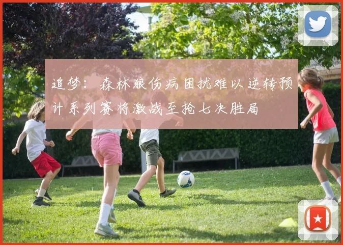 追梦：森林狼伤病困扰难以逆转预计系列赛将激战至抢七决胜局