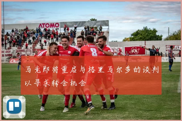 马竞即将重启与格里马尔多的谈判以寻求转会机会