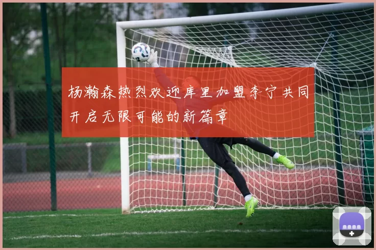 杨瀚森热烈欢迎库里加盟李宁共同开启无限可能的新篇章