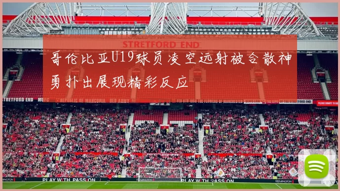 哥伦比亚U19球员凌空远射被合散神勇扑出展现精彩反应
