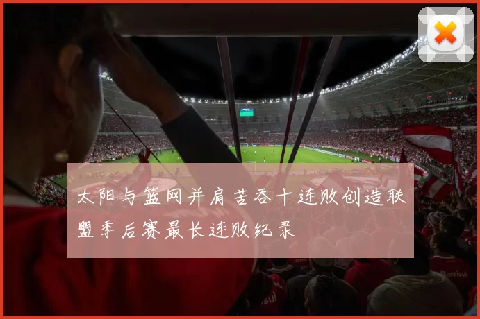 太阳与篮网并肩苦吞十连败创造联盟季后赛最长连败纪录