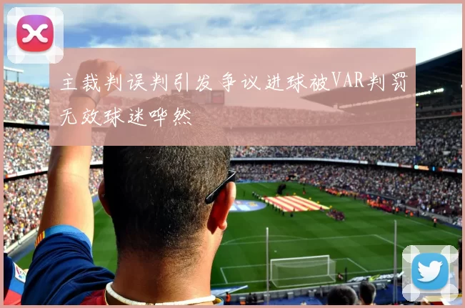 主裁判误判引发争议进球被VAR判罚无效球迷哗然