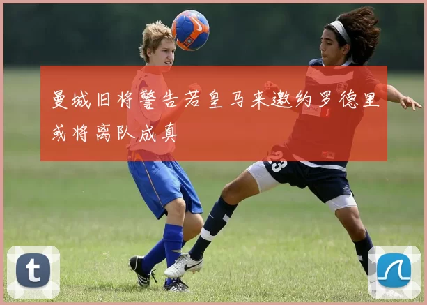 曼城旧将警告若皇马来邀约罗德里或将离队成真