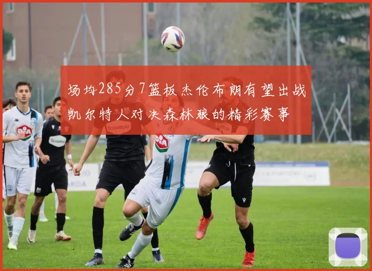 场均285分7篮板杰伦布朗有望出战凯尔特人对决森林狼的精彩赛事