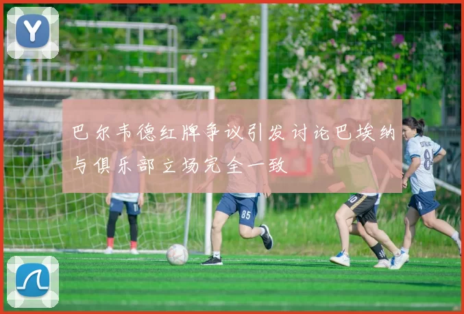 巴尔韦德红牌争议引发讨论巴埃纳与俱乐部立场完全一致