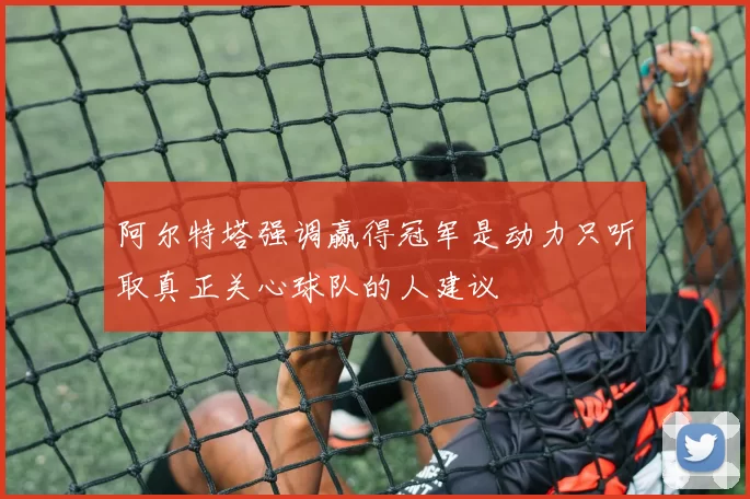 阿尔特塔强调赢得冠军是动力只听取真正关心球队的人建议