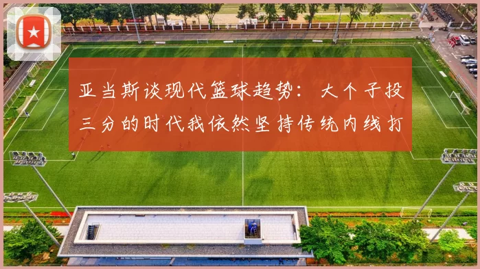 亚当斯谈现代篮球趋势：大个子投三分的时代我依然坚持传统内线打法