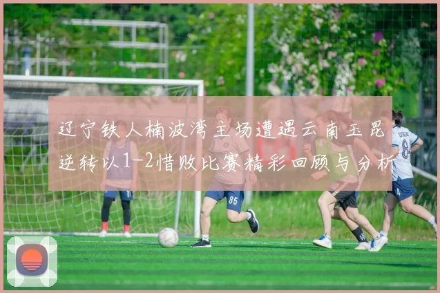 辽宁铁人楠波湾主场遭遇云南玉昆逆转以1-2惜败比赛精彩回顾与分析
