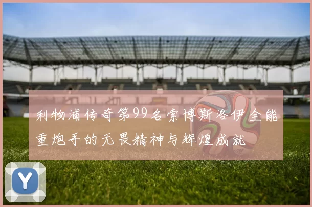 利物浦传奇第99名索博斯洛伊全能重炮手的无畏精神与辉煌成就