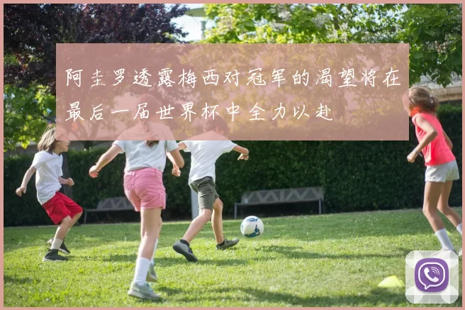 阿圭罗透露梅西对冠军的渴望将在最后一届世界杯中全力以赴