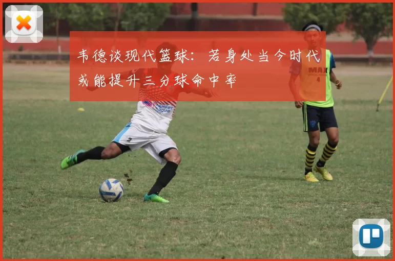 韦德谈现代篮球：若身处当今时代或能提升三分球命中率