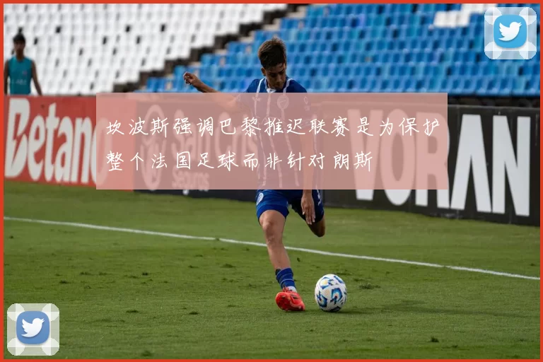 坎波斯强调巴黎推迟联赛是为保护整个法国足球而非针对朗斯