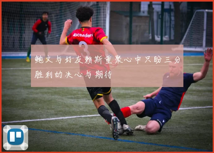 鲍文与好友赖斯重聚心中只盼三分胜利的决心与期待