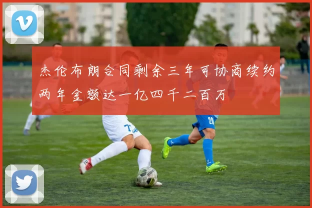 杰伦布朗合同剩余三年可协商续约两年金额达一亿四千二百万