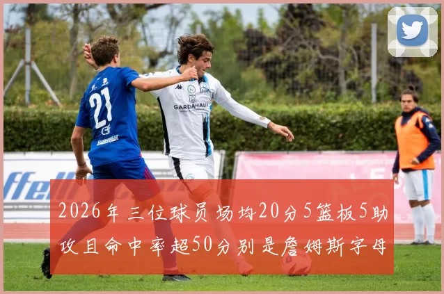 2026年三位球员场均20分5篮板5助攻且命中率超50分别是詹姆斯字母哥和约基奇