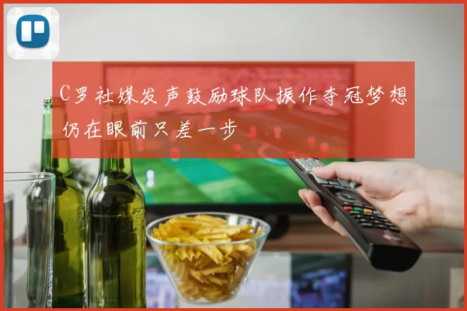 C罗社媒发声鼓励球队振作夺冠梦想仍在眼前只差一步